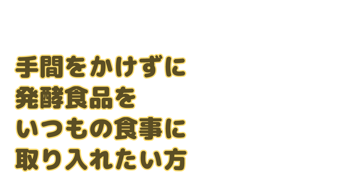 ②手間をかけずに発酵食品をいつもの食事に取り入れたい方