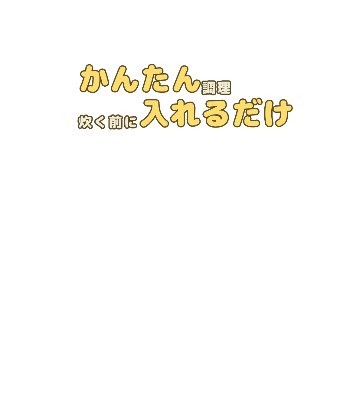 最も喜ばれている点！ごはんを炊くときに１合あたり大さじ１～２杯を混ぜいれるだけ！前日からの準備も不要でかんたんに調理できます！