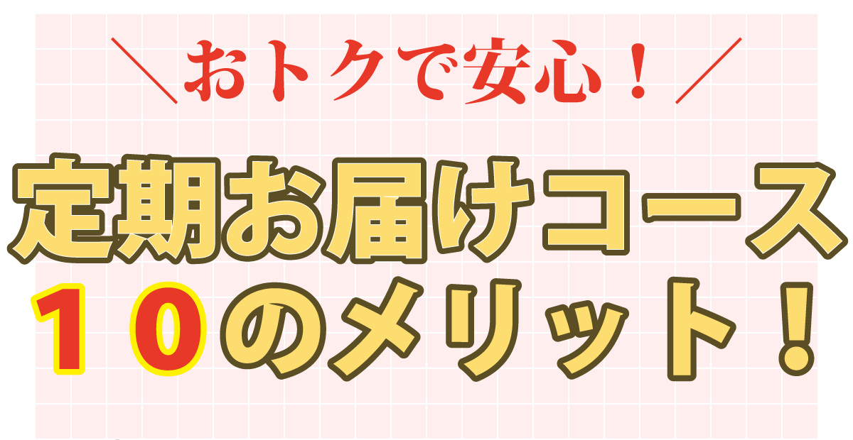 お得で安心！定期お届けコース10のメリット！