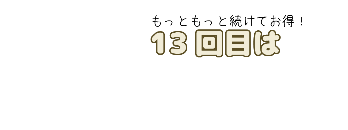 もっともっと続けてお得！13回目はなんと