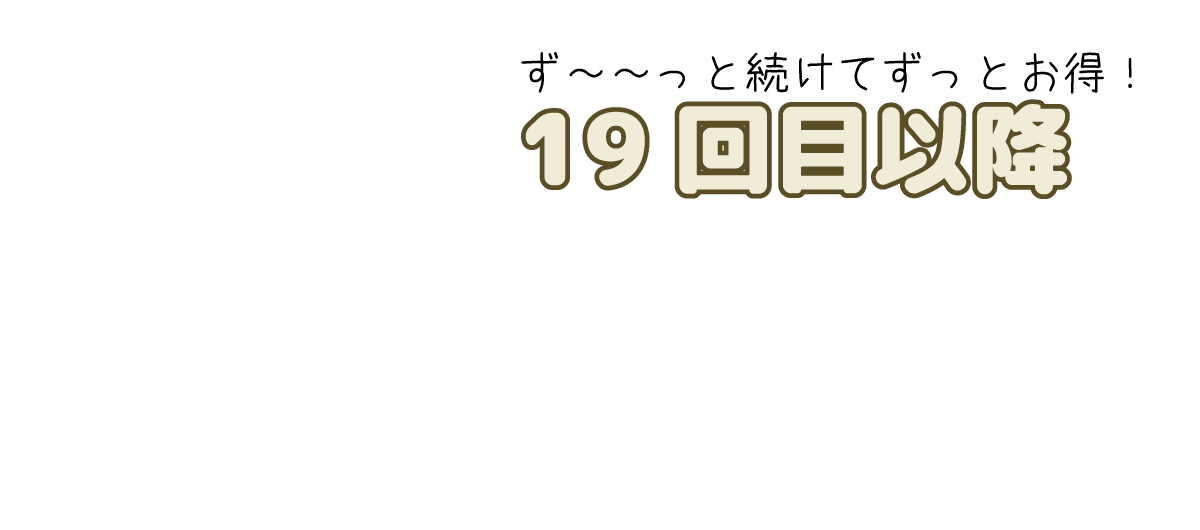 ず～～っと続けてずっとお得！19回目以降は