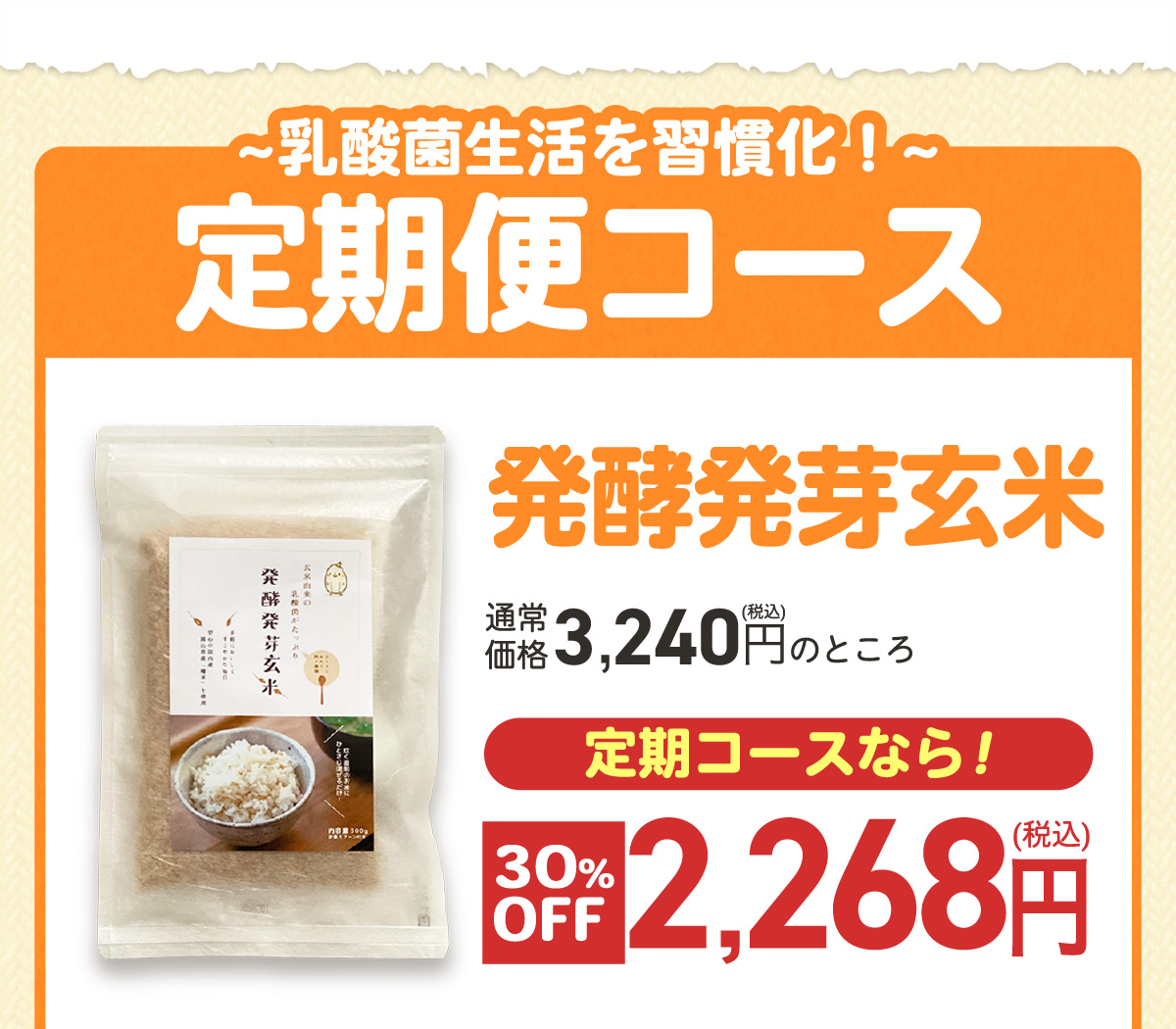 ～乳酸菌生活を習慣化！～定期便コース｜発酵発芽玄米300g　通常価格3,240円(税込)のところ定期コースなら！30% OFFの2,268円(税込)