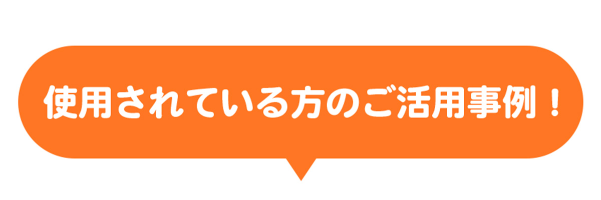 使用されている方のご活用事例！