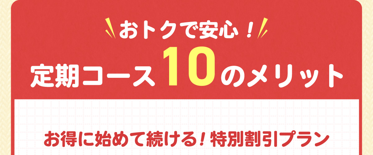 おトクで安心！定期コース10のメリット。お得に始めて続ける！特別割引プラン